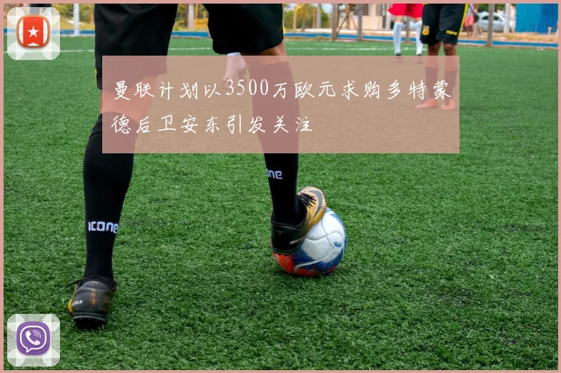 曼联计划以3500万欧元求购多特蒙德后卫安东引发关注