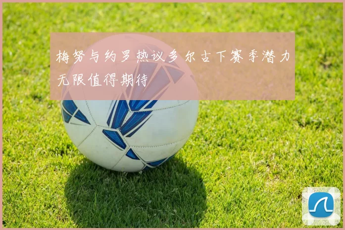 梅努与约罗热议多尔古下赛季潜力无限值得期待