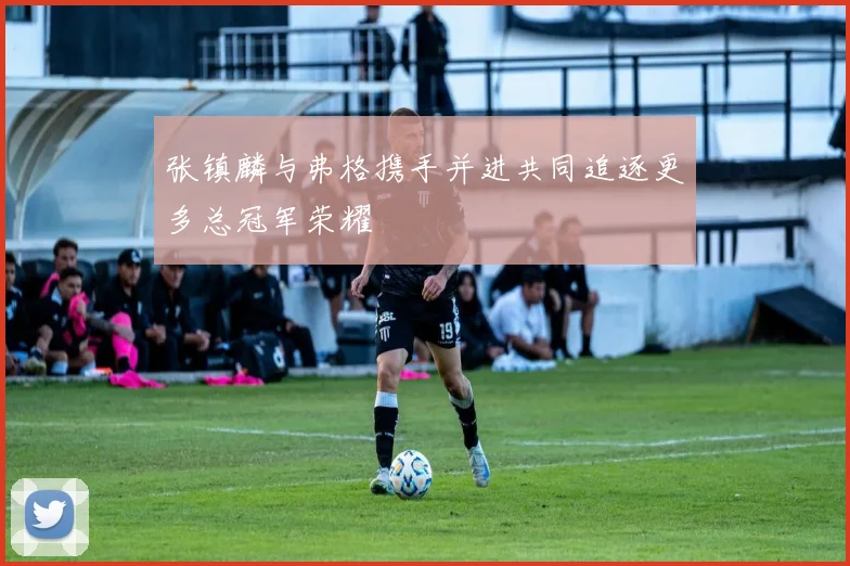 张镇麟与弗格携手并进共同追逐更多总冠军荣耀