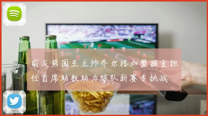 前灰熊国王主帅乔尔格加盟掘金担任首席助教助力球队新赛季挑战