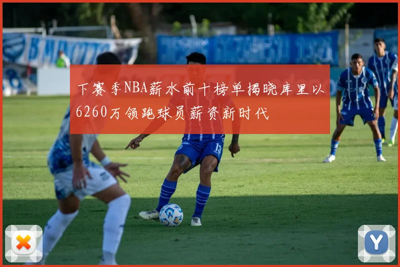 下赛季NBA薪水前十榜单揭晓库里以6260万领跑球员薪资新时代