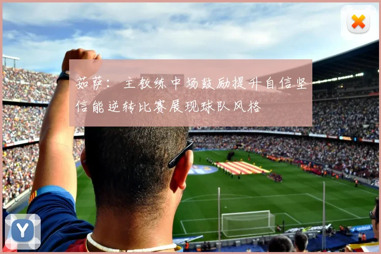 茹萨：主教练中场鼓励提升自信坚信能逆转比赛展现球队风格