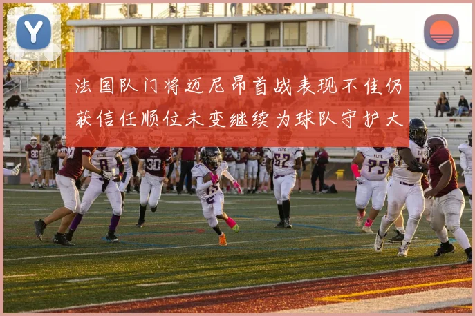法国队门将迈尼昂首战表现不佳仍获信任顺位未变继续为球队守护大门
