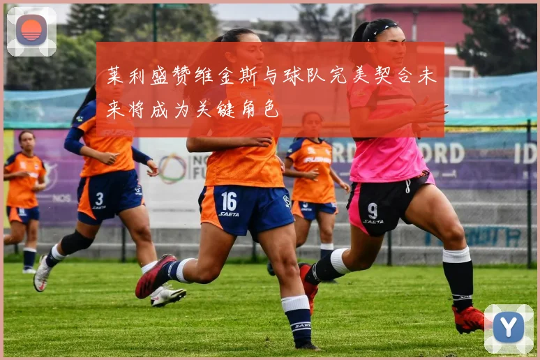 莱利盛赞维金斯与球队完美契合未来将成为关键角色