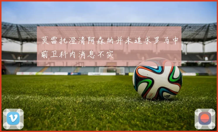 莫雷托澄清阿森纳并未追求罗马中前卫科内消息不实