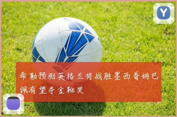 希勒预测英格兰将战胜墨西哥姆巴佩有望夺金靴奖