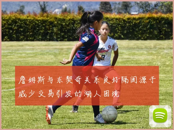 詹姆斯与东契奇关系良好隔阂源于威少交易引发的湖人困境