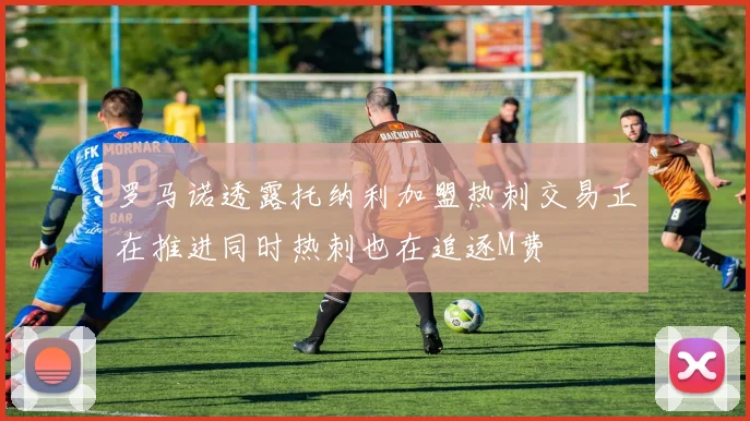 罗马诺透露托纳利加盟热刺交易正在推进同时热刺也在追逐M费
