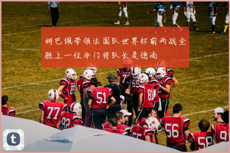 姆巴佩带领法国队世界杯前两战全胜上一位非门将队长是德尚