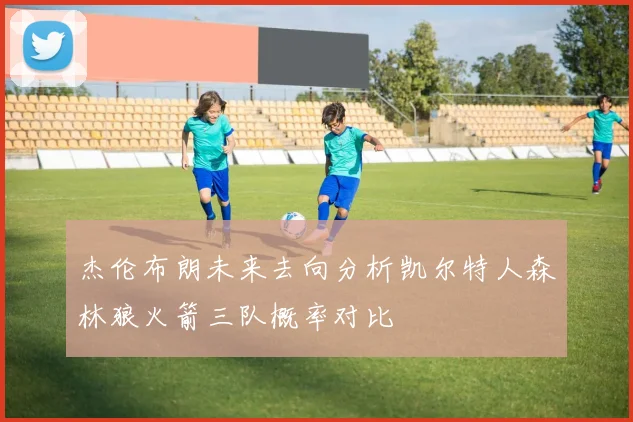 杰伦布朗未来去向分析凯尔特人森林狼火箭三队概率对比