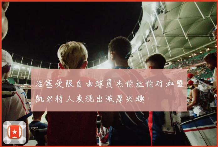 活塞受限自由球员杰伦杜伦对加盟凯尔特人表现出浓厚兴趣