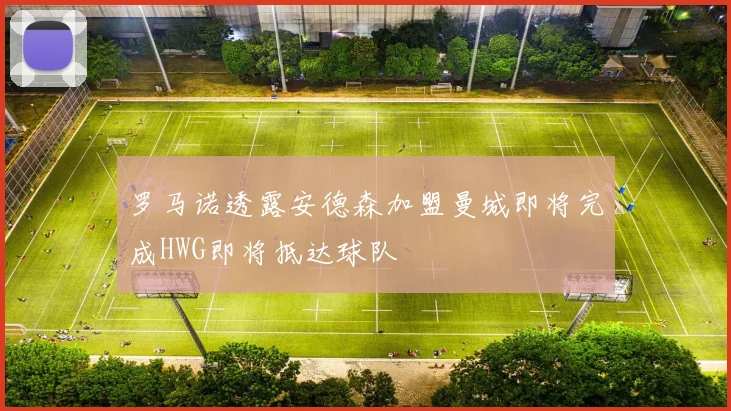 罗马诺透露安德森加盟曼城即将完成HWG即将抵达球队