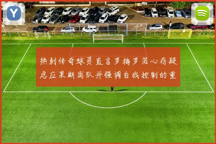 热刺传奇球员直言罗梅罗若心存疑虑应果断离队并强调自我控制的重要性