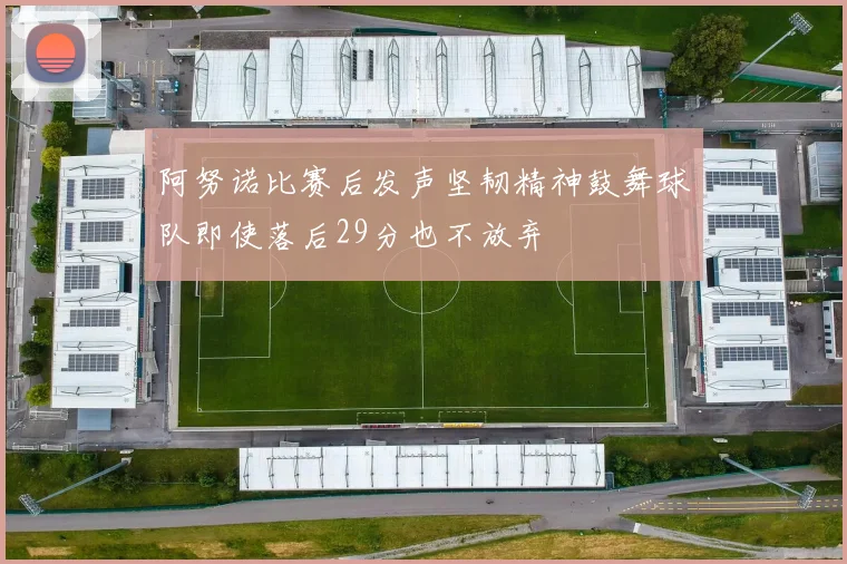 阿努诺比赛后发声坚韧精神鼓舞球队即使落后29分也不放弃