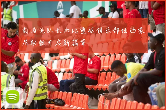 前马竞队长加比重返俱乐部任西蒙尼助教开启新篇章