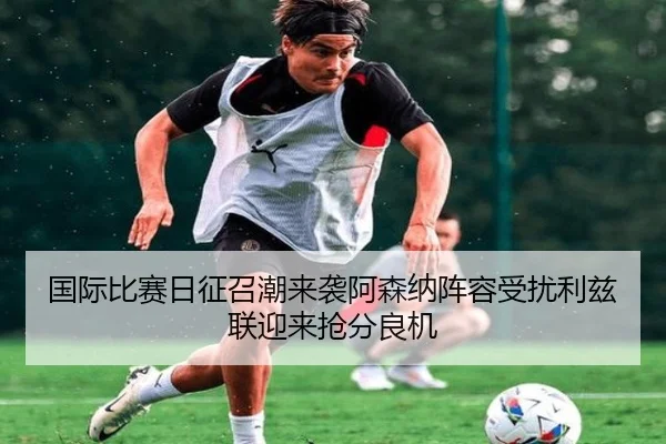 国际比赛日征召潮来袭阿森纳阵容受扰利兹联迎来抢分良机